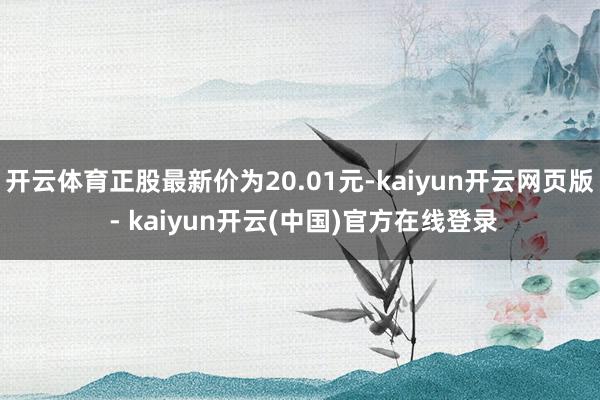 开云体育正股最新价为20.01元-kaiyun开云网页版 - kaiyun开云(中国)官方在线登录