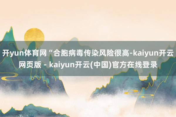 开yun体育网“合胞病毒传染风险很高-kaiyun开云网页版 - kaiyun开云(中国)官方在线登录