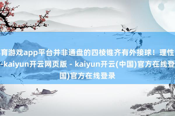 体育游戏app平台并非通盘的四棱锥齐有外接球!理性预想-kaiyun开云网页版 - kaiyun开云(中国)官方在线登录