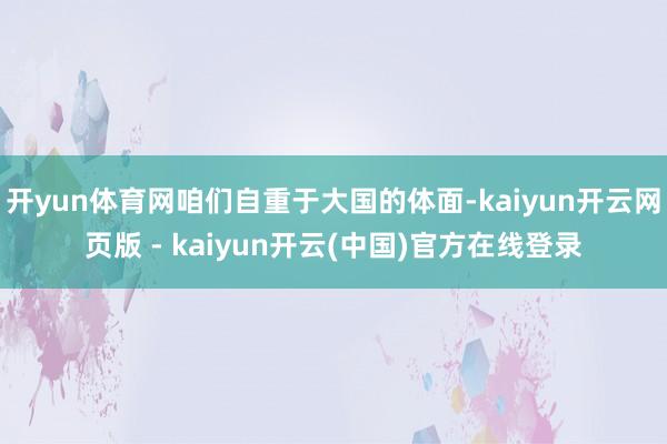 开yun体育网咱们自重于大国的体面-kaiyun开云网页版 - kaiyun开云(中国)官方在线登录