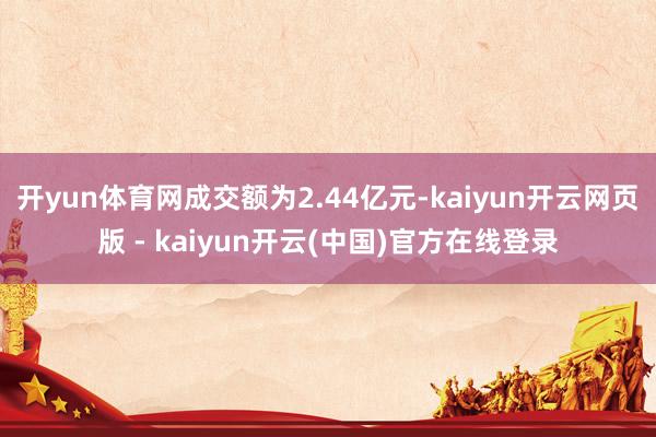 开yun体育网成交额为2.44亿元-kaiyun开云网页版 - kaiyun开云(中国)官方在线登录