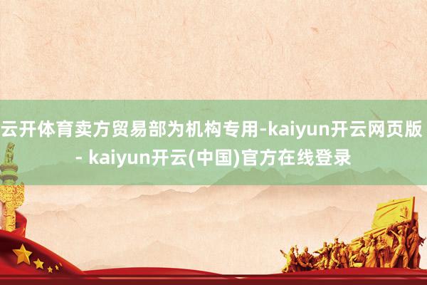 云开体育卖方贸易部为机构专用-kaiyun开云网页版 - kaiyun开云(中国)官方在线登录