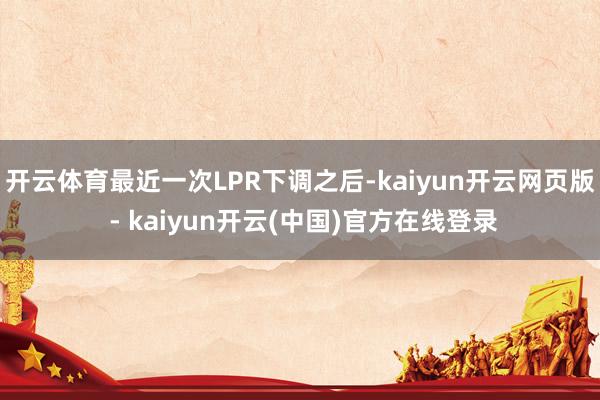 开云体育最近一次LPR下调之后-kaiyun开云网页版 - kaiyun开云(中国)官方在线登录
