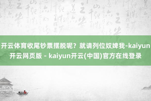 开云体育收尾钞票摆脱呢？就请列位奴婢我-kaiyun开云网页版 - kaiyun开云(中国)官方在线登录