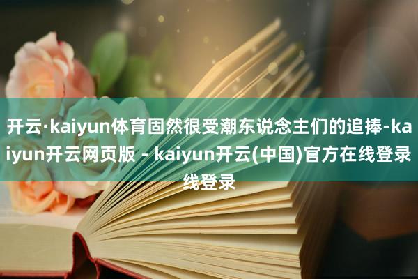 开云·kaiyun体育固然很受潮东说念主们的追捧-kaiyun开云网页版 - kaiyun开云(中国)官方在线登录