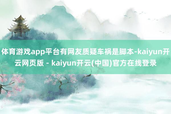 体育游戏app平台有网友质疑车祸是脚本-kaiyun开云网页版 - kaiyun开云(中国)官方在线登录