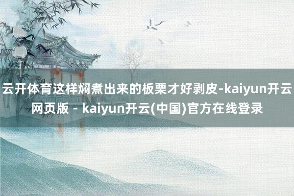 云开体育这样焖煮出来的板栗才好剥皮-kaiyun开云网页版 - kaiyun开云(中国)官方在线登录