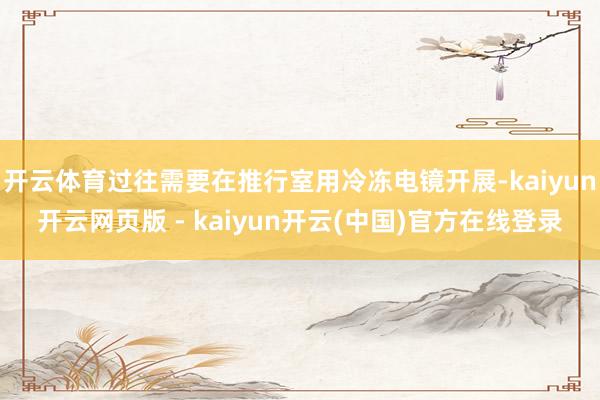 开云体育过往需要在推行室用冷冻电镜开展-kaiyun开云网页版 - kaiyun开云(中国)官方在线登录