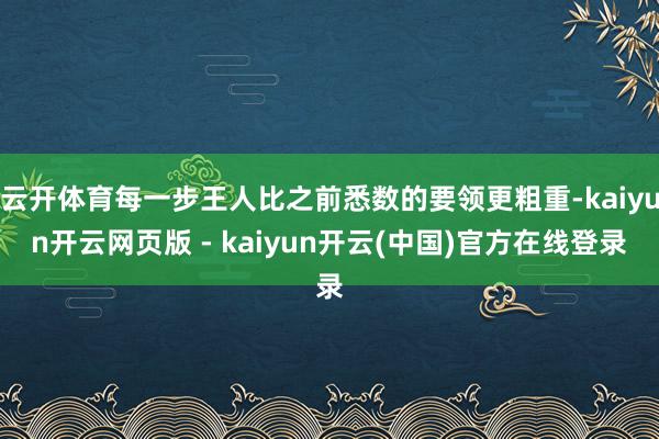 云开体育每一步王人比之前悉数的要领更粗重-kaiyun开云网页版 - kaiyun开云(中国)官方在线登录