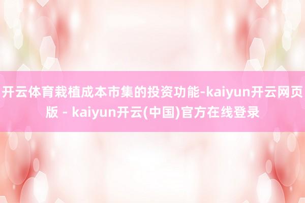 开云体育栽植成本市集的投资功能-kaiyun开云网页版 - kaiyun开云(中国)官方在线登录