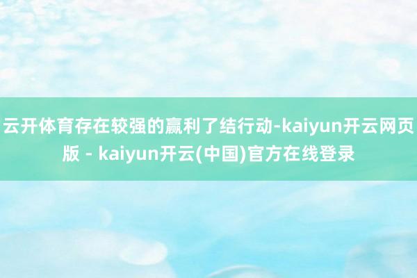 云开体育存在较强的赢利了结行动-kaiyun开云网页版 - kaiyun开云(中国)官方在线登录