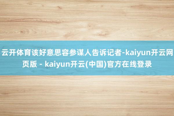 云开体育该好意思容参谋人告诉记者-kaiyun开云网页版 - kaiyun开云(中国)官方在线登录