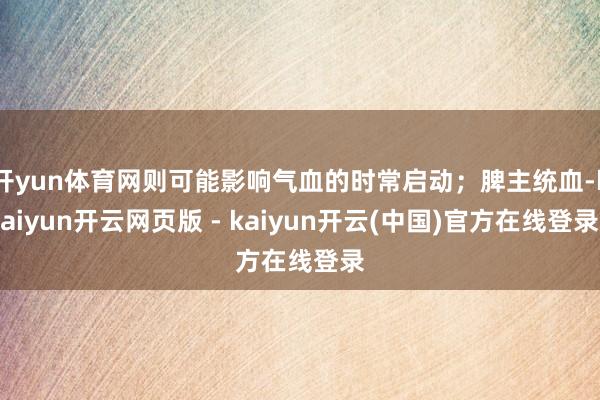 开yun体育网则可能影响气血的时常启动;脾主统血-kaiyun开云网页版 - kaiyun开云(中国)官方在线登录