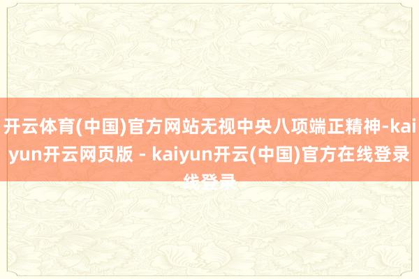 开云体育(中国)官方网站无视中央八项端正精神-kaiyun开云网页版 - kaiyun开云(中国)官方在线登录