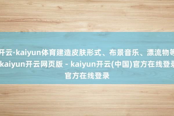 开云·kaiyun体育建造皮肤形式、布景音乐、漂流物等-kaiyun开云网页版 - kaiyun开云(中国)官方在线登录