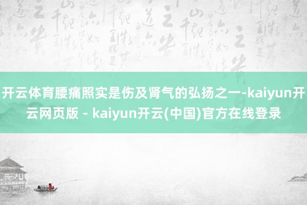 开云体育腰痛照实是伤及肾气的弘扬之一-kaiyun开云网页版 - kaiyun开云(中国)官方在线登录