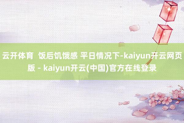 云开体育  饭后饥饿感 平日情况下-kaiyun开云网页版 - kaiyun开云(中国)官方在线登录