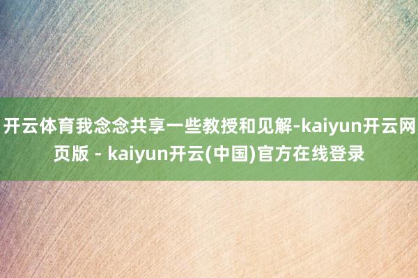 开云体育我念念共享一些教授和见解-kaiyun开云网页版 - kaiyun开云(中国)官方在线登录