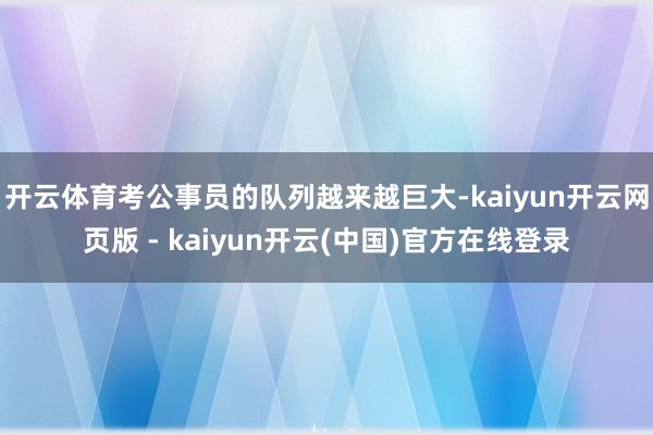 开云体育考公事员的队列越来越巨大-kaiyun开云网页版 - kaiyun开云(中国)官方在线登录