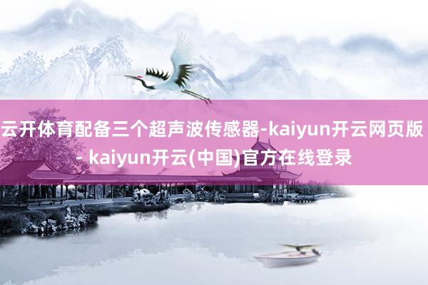 云开体育配备三个超声波传感器-kaiyun开云网页版 - kaiyun开云(中国)官方在线登录