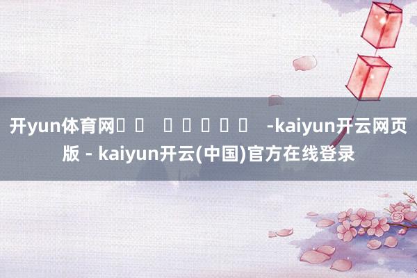 开yun体育网		  					  -kaiyun开云网页版 - kaiyun开云(中国)官方在线登录