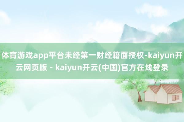 体育游戏app平台未经第一财经籍面授权-kaiyun开云网页版 - kaiyun开云(中国)官方在线登录