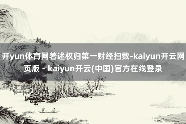 开yun体育网著述权归第一财经扫数-kaiyun开云网页版 - kaiyun开云(中国)官方在线登录