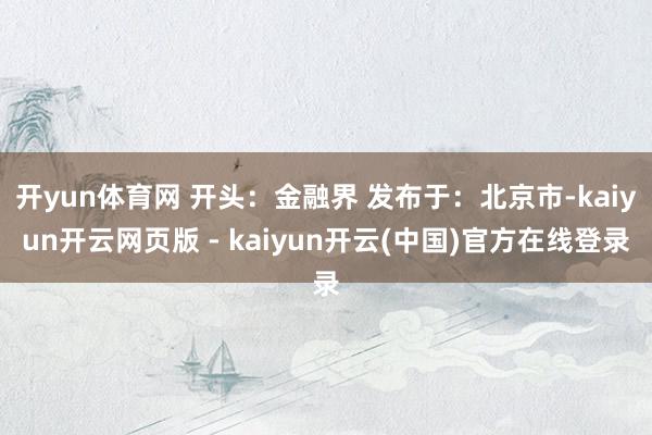 开yun体育网 开头：金融界 发布于：北京市-kaiyun开云网页版 - kaiyun开云(中国)官方在线登录