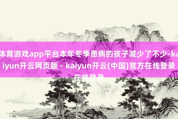 体育游戏app平台本年冬季患病的孩子减少了不少-kaiyun开云网页版 - kaiyun开云(中国)官方在线登录