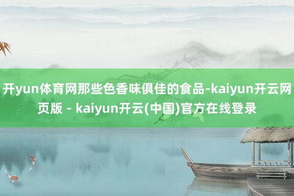 开yun体育网那些色香味俱佳的食品-kaiyun开云网页版 - kaiyun开云(中国)官方在线登录