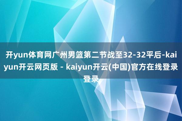 开yun体育网广州男篮第二节战至32-32平后-kaiyun开云网页版 - kaiyun开云(中国)官方在线登录