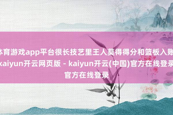 体育游戏app平台很长技艺里王人莫得得分和篮板入账-kaiyun开云网页版 - kaiyun开云(中国)官方在线登录