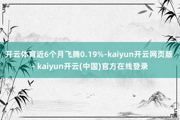 开云体育近6个月飞腾0.19%-kaiyun开云网页版 - kaiyun开云(中国)官方在线登录