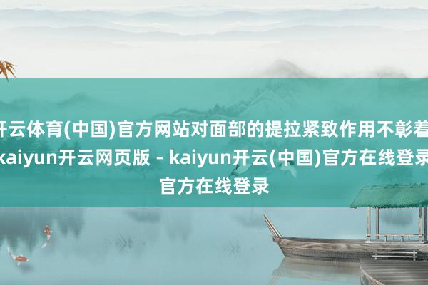 开云体育(中国)官方网站对面部的提拉紧致作用不彰着-kaiyun开云网页版 - kaiyun开云(中国)官方在线登录