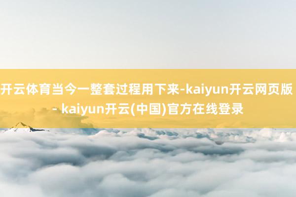 开云体育当今一整套过程用下来-kaiyun开云网页版 - kaiyun开云(中国)官方在线登录