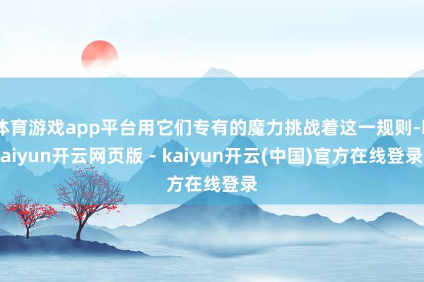 体育游戏app平台用它们专有的魔力挑战着这一规则-kaiyun开云网页版 - kaiyun开云(中国)官方在线登录