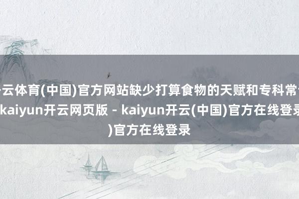 开云体育(中国)官方网站缺少打算食物的天赋和专科常识-kaiyun开云网页版 - kaiyun开云(中国)官方在线登录