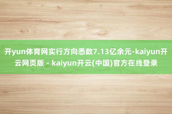 开yun体育网实行方向悉数7.13亿余元-kaiyun开云网页版 - kaiyun开云(中国)官方在线登录