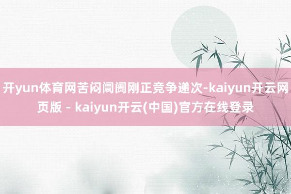 开yun体育网苦闷阛阓刚正竞争递次-kaiyun开云网页版 - kaiyun开云(中国)官方在线登录