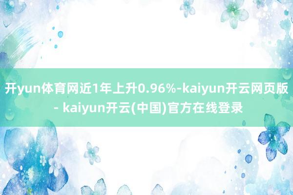 开yun体育网近1年上升0.96%-kaiyun开云网页版 - kaiyun开云(中国)官方在线登录