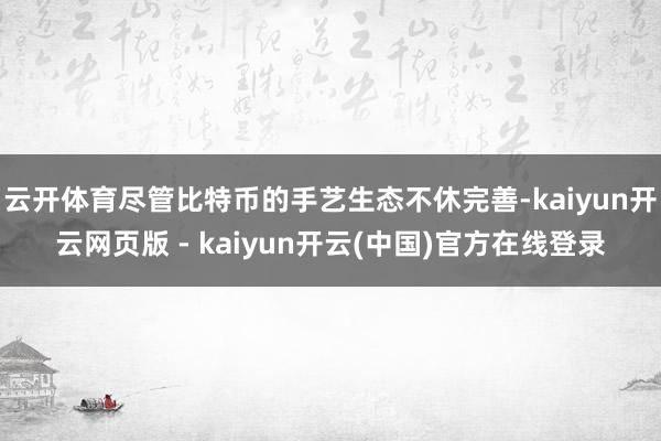 云开体育尽管比特币的手艺生态不休完善-kaiyun开云网页版 - kaiyun开云(中国)官方在线登录
