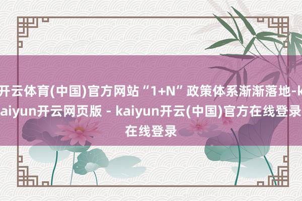 开云体育(中国)官方网站“1+N”政策体系渐渐落地-kaiyun开云网页版 - kaiyun开云(中国)官方在线登录