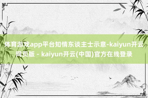 体育游戏app平台　　知情东谈主士示意-kaiyun开云网页版 - kaiyun开云(中国)官方在线登录