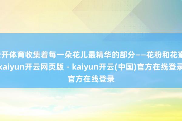 云开体育收集着每一朵花儿最精华的部分——花粉和花蜜-kaiyun开云网页版 - kaiyun开云(中国)官方在线登录