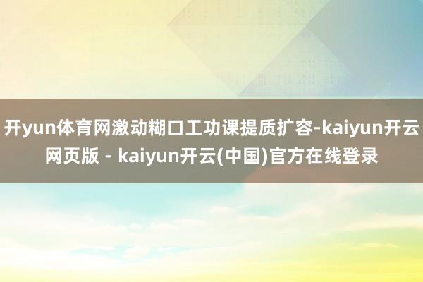 开yun体育网激动糊口工功课提质扩容-kaiyun开云网页版 - kaiyun开云(中国)官方在线登录