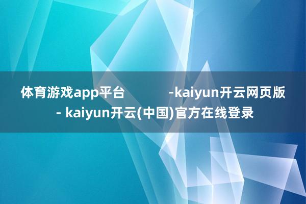 体育游戏app平台            -kaiyun开云网页版 - kaiyun开云(中国)官方在线登录