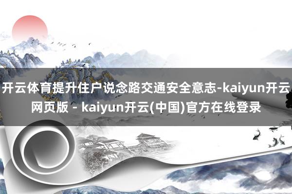 开云体育提升住户说念路交通安全意志-kaiyun开云网页版 - kaiyun开云(中国)官方在线登录