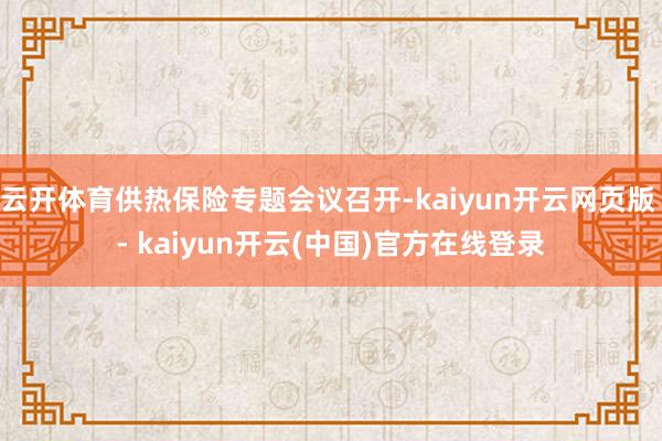 云开体育供热保险专题会议召开-kaiyun开云网页版 - kaiyun开云(中国)官方在线登录