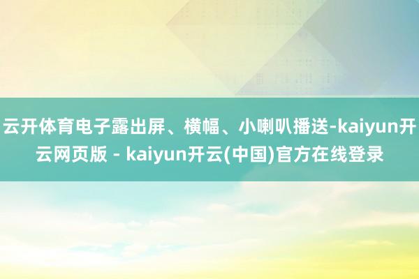 云开体育电子露出屏、横幅、小喇叭播送-kaiyun开云网页版 - kaiyun开云(中国)官方在线登录