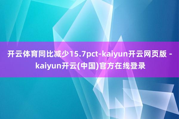 开云体育同比减少15.7pct-kaiyun开云网页版 - kaiyun开云(中国)官方在线登录